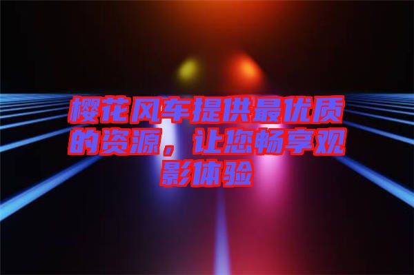 櫻花風車提供最優(yōu)質(zhì)的資源，讓您暢享觀影體驗
