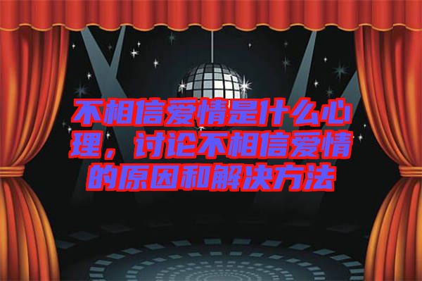 不相信愛情是什么心理，討論不相信愛情的原因和解決方法