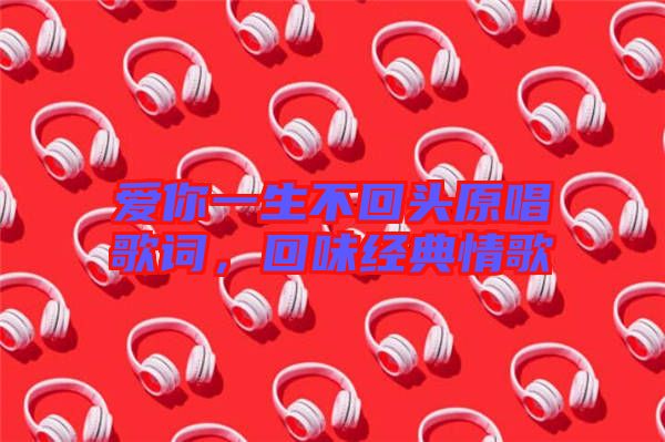 愛你一生不回頭原唱歌詞，回味經(jīng)典情歌
