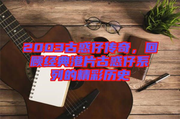 2003古惑仔傳奇，回顧經(jīng)典港片古惑仔系列的精彩歷史