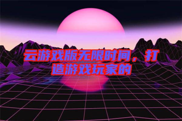 云游戲版無限時間，打造游戲玩家的