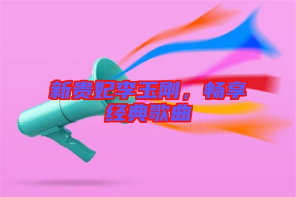 新貴妃李玉剛，暢享經典歌曲