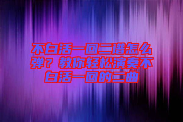 不白活一回二譜怎么彈？教你輕松演奏不白活一回的二曲