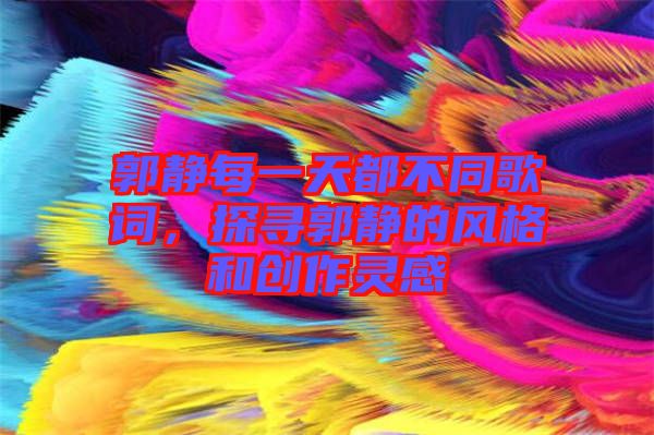 郭靜每一天都不同歌詞，探尋郭靜的風(fēng)格和創(chuàng)作靈感
