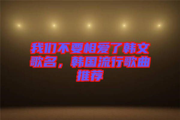 我們不要相愛了韓文歌名，韓國流行歌曲推薦