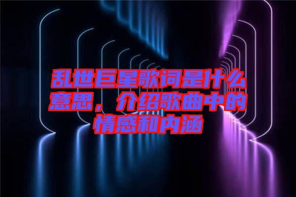 亂世巨星歌詞是什么意思，介紹歌曲中的情感和內涵