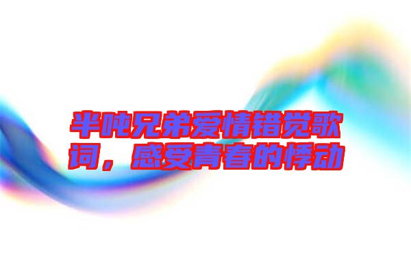 半噸兄弟愛情錯覺歌詞，感受青春的悸動