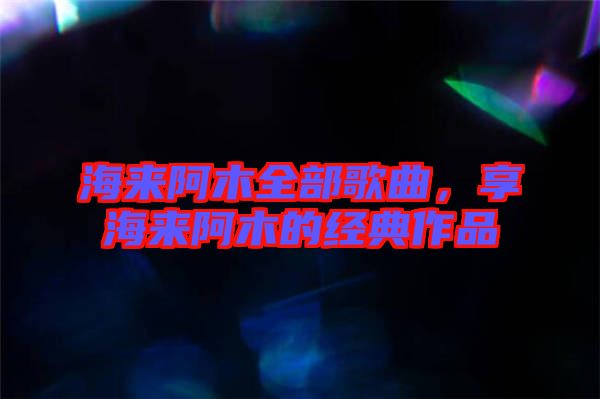 海來阿木全部歌曲，享海來阿木的經典作品