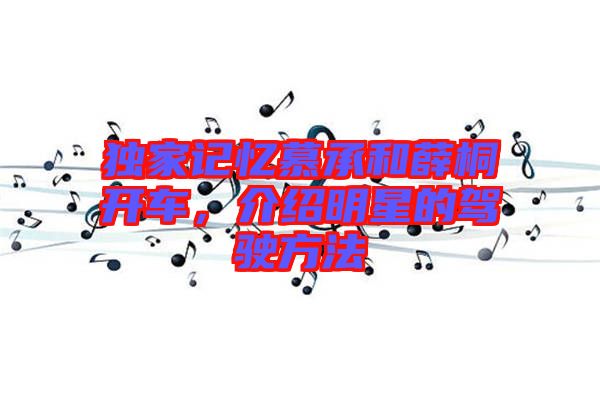 獨家記憶慕承和薛桐開車，介紹明星的駕駛方法