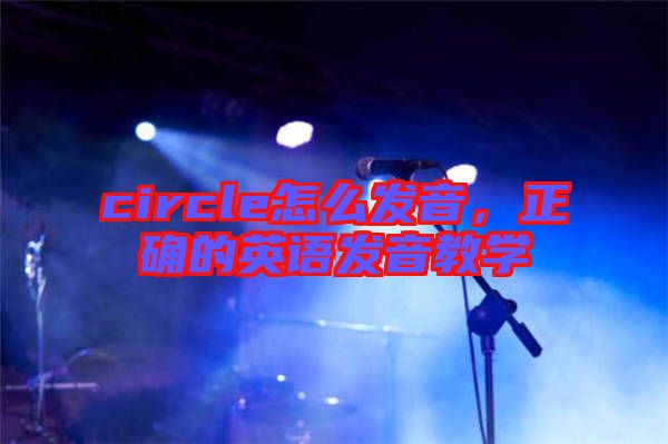 circle怎么發音，正確的英語發音教學
