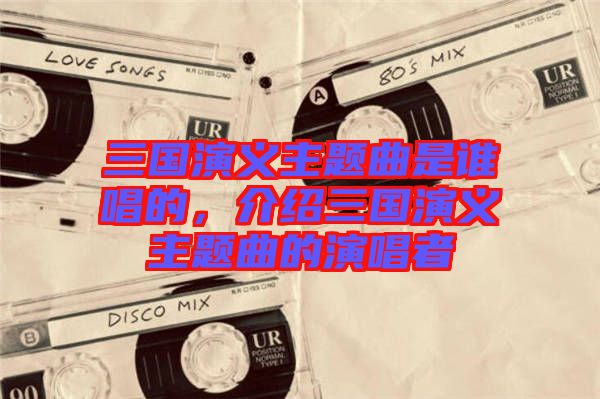 三國演義主題曲是誰唱的，介紹三國演義主題曲的演唱者