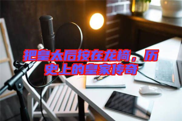 把皇太后按在龍椅，歷史上的皇家傳奇