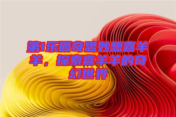 第1樂園奇思妙想喜羊羊，探索喜羊羊的奇幻世界