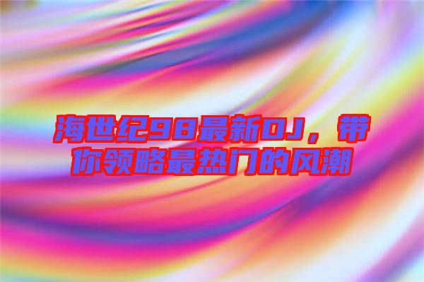 海世紀98最新DJ，帶你領略最熱門的風潮