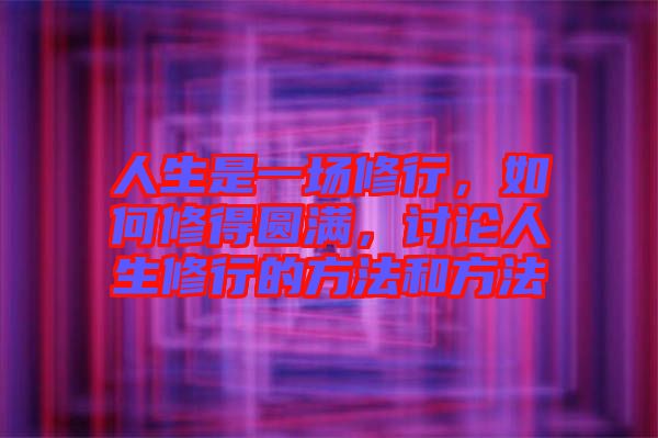 人生是一場修行，如何修得圓滿，討論人生修行的方法和方法