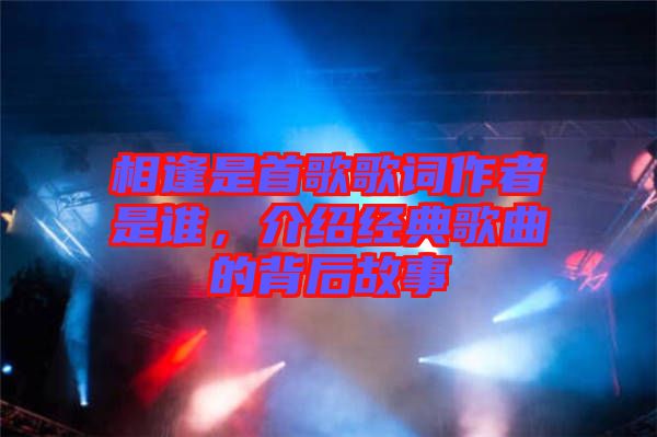 相逢是首歌歌詞作者是誰，介紹經典歌曲的背后故事