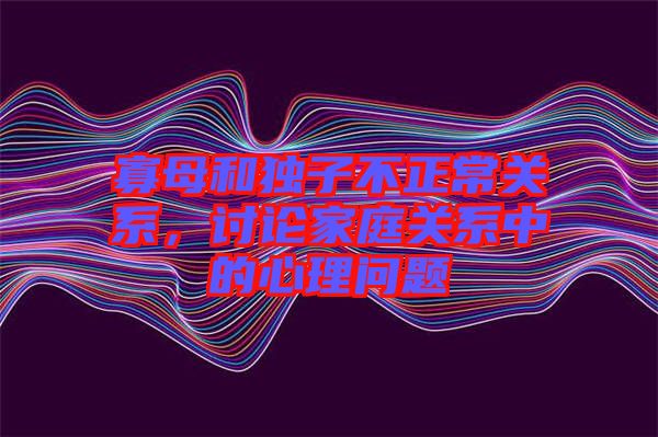 寡母和獨子不正常關系，討論家庭關系中的心理問題