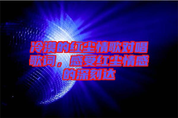 冷漠的紅塵情歌對(duì)唱歌詞，感受紅塵情感的深刻達(dá)