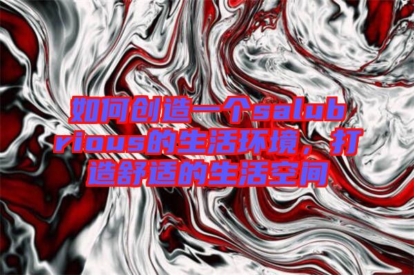 如何創造一個salubrious的生活環境，打造舒適的生活空間