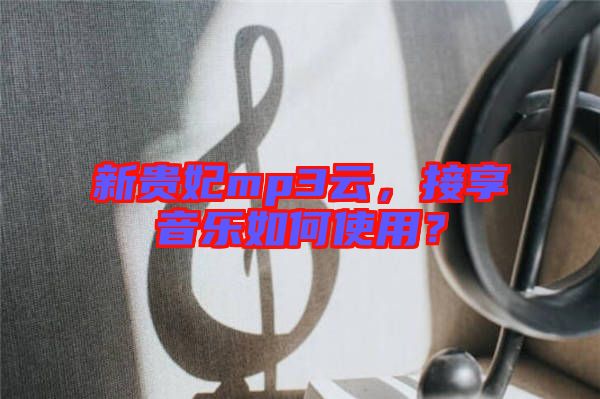 新貴妃mp3云，接享音樂如何使用？