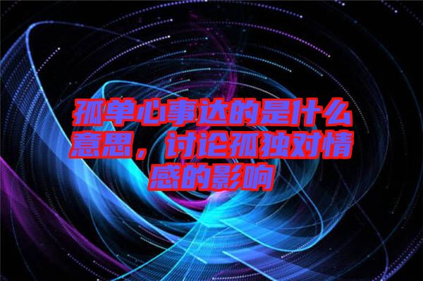 孤單心事達的是什么意思，討論孤獨對情感的影響
