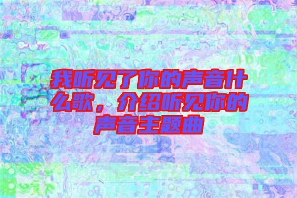 我聽見了你的聲音什么歌，介紹聽見你的聲音主題曲