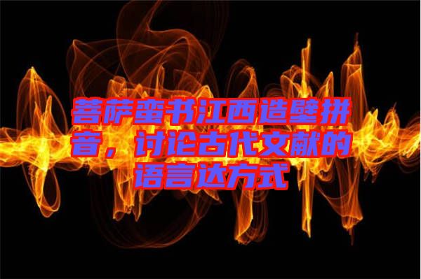 菩薩蠻書江西造壁拼音，討論古代文獻的語言達方式
