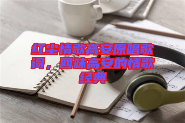 紅塵情歌高安原唱歌詞，回味高安的情歌經典