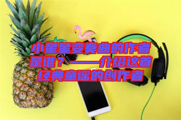 小星星變奏曲的作者是誰？——介紹這首經(jīng)典童謠的創(chuàng)作者