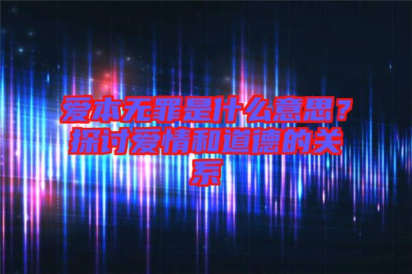 愛本無罪是什么意思？探討愛情和道德的關系