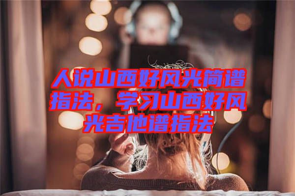 人說山西好風(fēng)光簡(jiǎn)譜指法，學(xué)習(xí)山西好風(fēng)光吉他譜指法