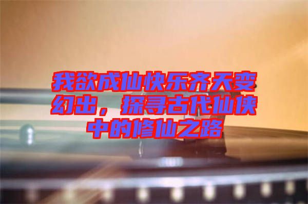 我欲成仙快樂齊天變幻出，探尋古代仙俠中的修仙之路