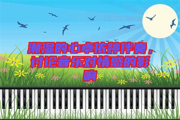 潮濕的心卓依婷伴奏，討論音樂對情感的影響