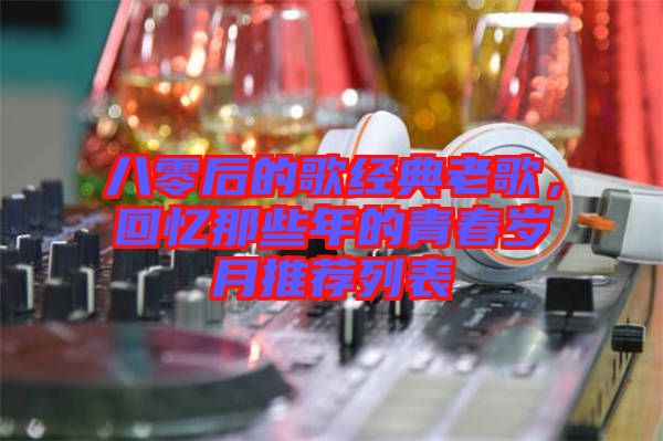 八零后的歌經(jīng)典老歌，回憶那些年的青春歲月推薦列表