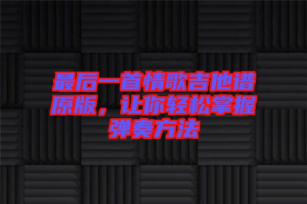 最后一首情歌吉他譜原版，讓你輕松掌握彈奏方法