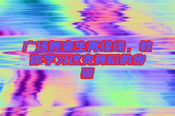 廣場舞來生再續緣，教你學習這支舞蹈的步驟