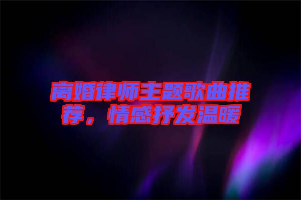 離婚律師主題歌曲推薦，情感抒發溫暖