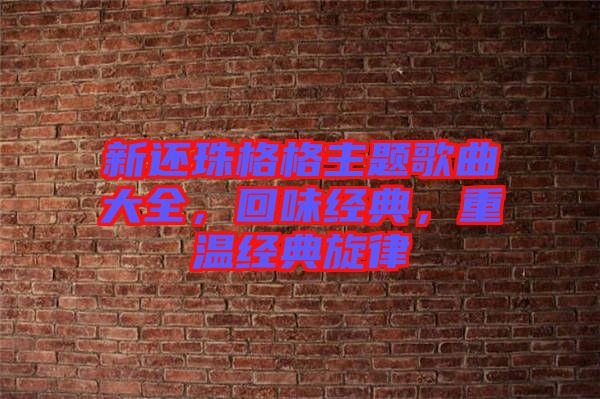 新還珠格格主題歌曲大全，回味經典，重溫經典旋律