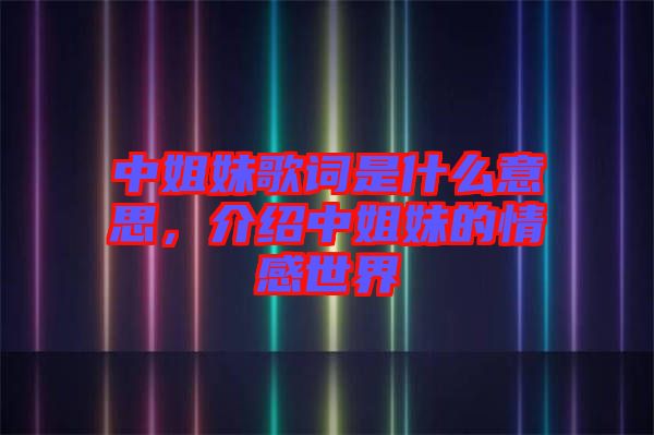 中姐妹歌詞是什么意思，介紹中姐妹的情感世界