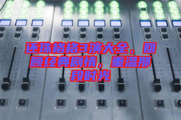 還珠格格3演大全，回顧經典劇情，重溫那段時光