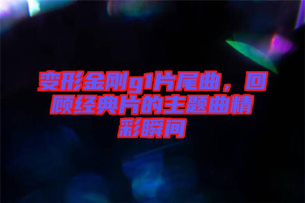 變形金剛g1片尾曲，回顧經典片的主題曲精彩瞬間