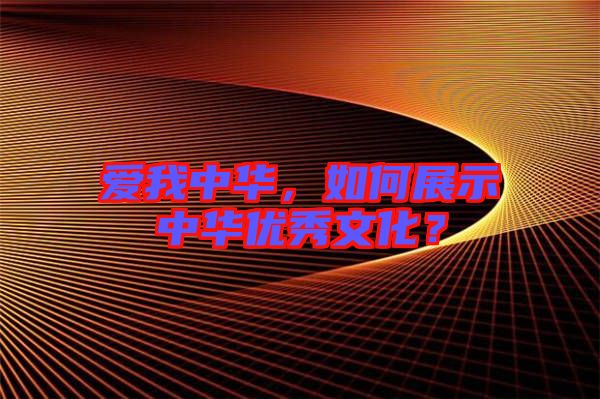 愛我中華，如何展示中華優秀文化？