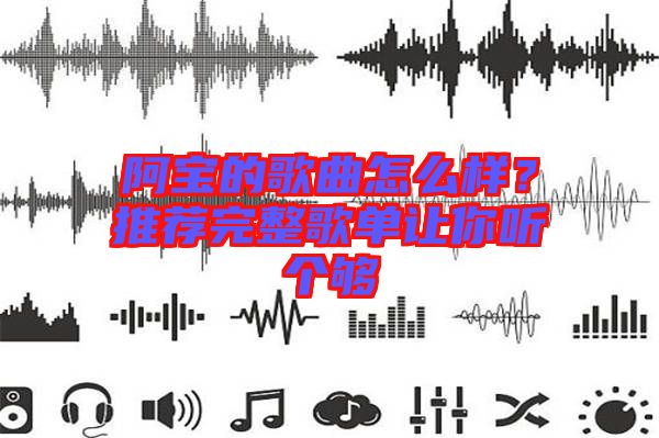 阿寶的歌曲怎么樣？推薦完整歌單讓你聽個夠
