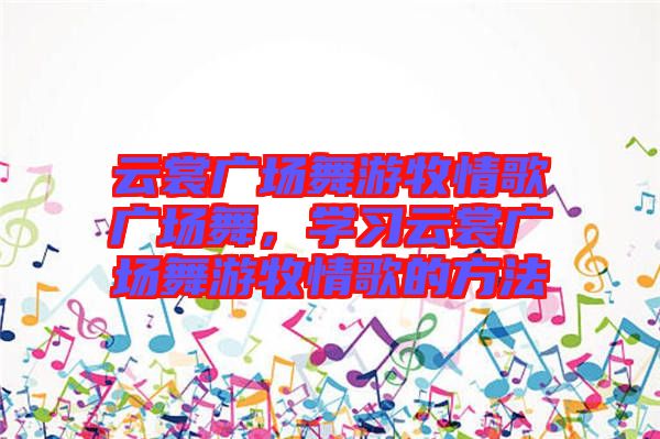 云裳廣場舞游牧情歌廣場舞，學習云裳廣場舞游牧情歌的方法