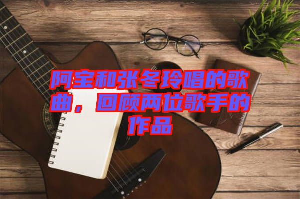 阿寶和張冬玲唱的歌曲，回顧兩位歌手的作品