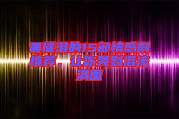 最催淚的15部情感劇推薦，讓你哭到淚流滿面
