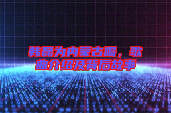 韓磊為內(nèi)蒙古喝，歌曲介紹及背后故事