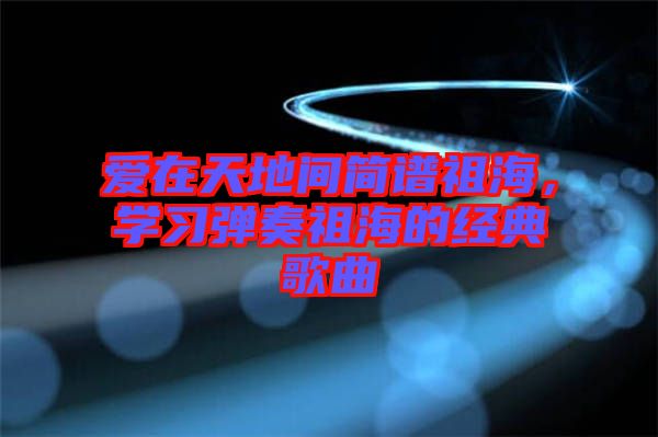 愛在天地間簡譜祖海，學習彈奏祖海的經典歌曲