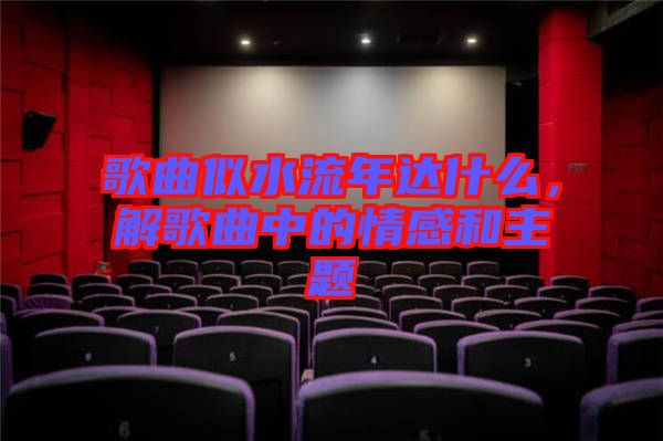 歌曲似水流年達什么，解歌曲中的情感和主題