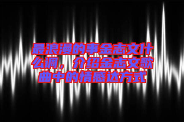 最浪漫的事金志文什么調(diào)，介紹金志文歌曲中的情感達(dá)方式